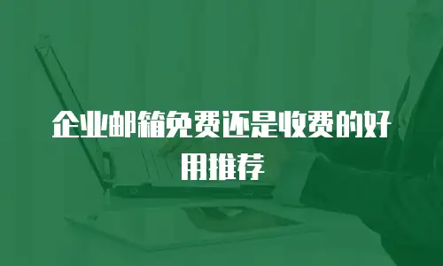 企业邮箱免费还是收费的好用推荐