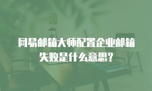 网易邮箱大师配置企业邮箱失败是什么意思?