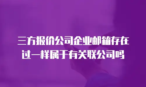 三方报价公司企业邮箱存在过一样属于有关联公司吗