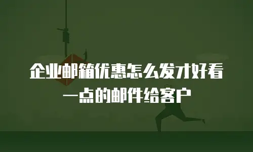 企业邮箱优惠怎么发才好看一点的邮件给客户