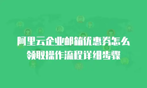 阿里云企业邮箱优惠券怎么领取操作流程详细步骤