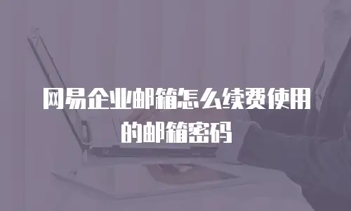 网易企业邮箱怎么续费使用的邮箱密码