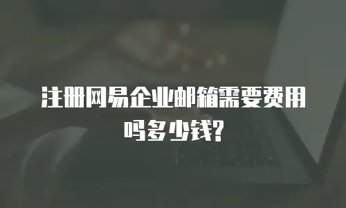 注册网易企业邮箱需要费用吗多少钱?