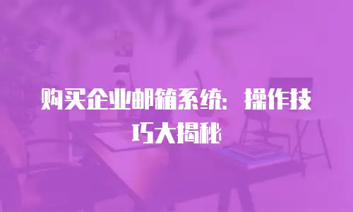 购买企业邮箱系统:操作技巧大揭秘