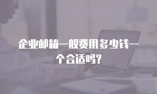 企业邮箱一般费用多少钱一个合适吗？