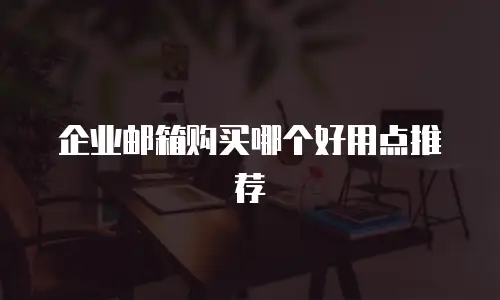 企业邮箱购买哪个好用点推荐