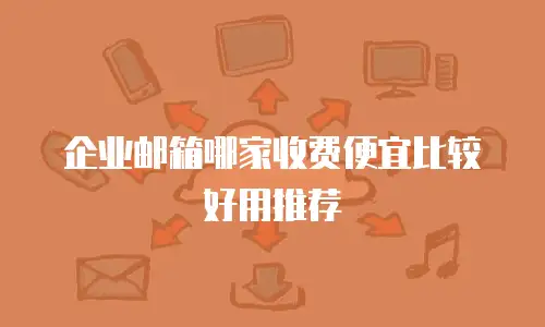 企业邮箱哪家收费便宜比较好用推荐