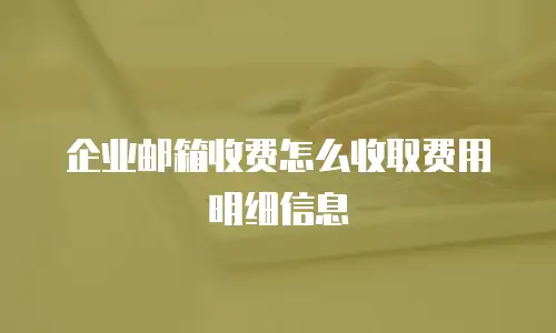 企业邮箱收费怎么收取费用明细信息