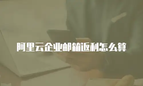 阿里云企业邮箱返利怎么算
