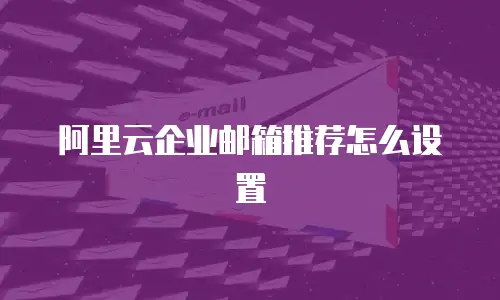 阿里云企业邮箱推荐怎么设置