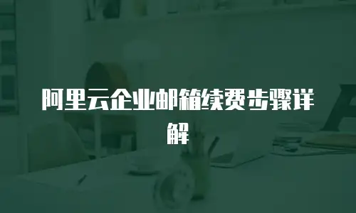 阿里云企业邮箱续费步骤详解