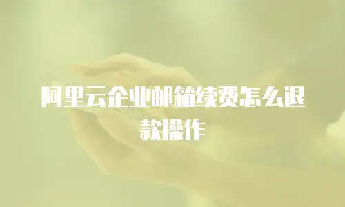 阿里云企业邮箱续费怎么退款操作