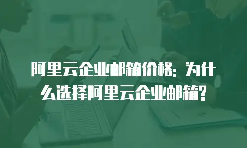 阿里云企业邮箱价格: 为什么选择阿里云企业邮箱?