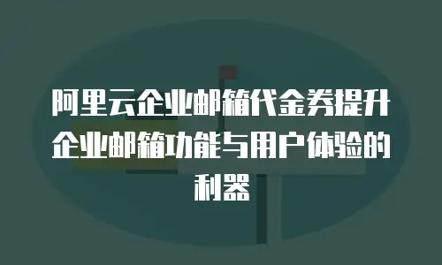 阿里云企业邮箱代金券提升企业邮箱功能与用户体验的利器