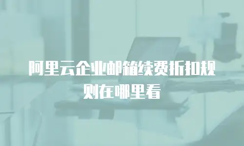 阿里云企业邮箱续费折扣规则在哪里看