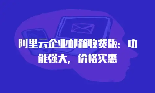 阿里云企业邮箱收费版：功能强大，价格实惠