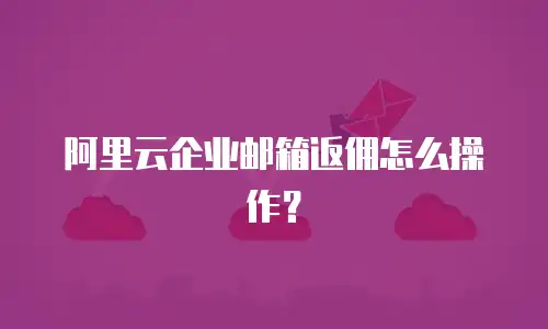 阿里云企业邮箱返佣怎么操作？