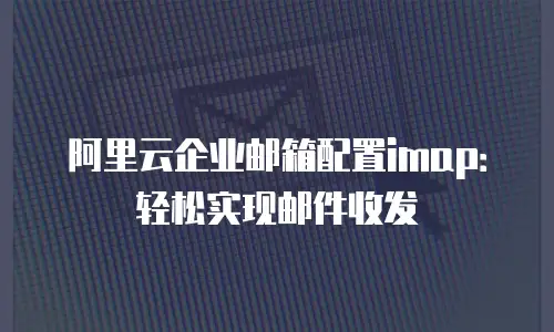 阿里云企业邮箱配置imap：轻松实现邮件收发