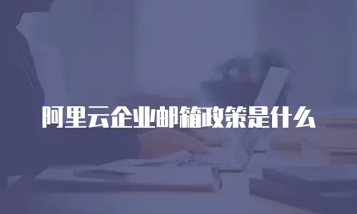 阿里云企业邮箱政策是什么