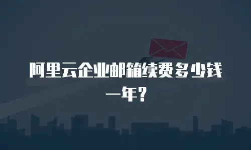 阿里云企业邮箱续费多少钱一年？