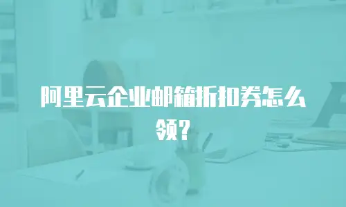 阿里云企业邮箱折扣券怎么领？
