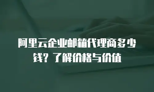 阿里云企业邮箱代理商多少钱？了解价格与价值