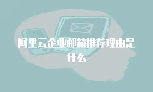 阿里云企业邮箱推荐理由是什么