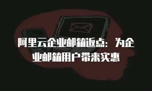 阿里云企业邮箱返点：为企业邮箱用户带来实惠