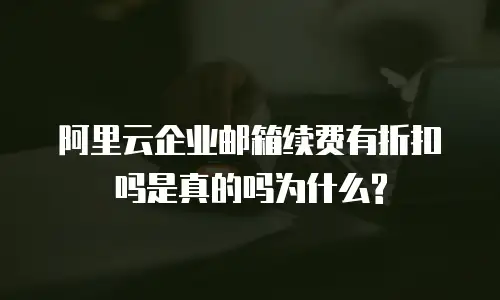 阿里云企业邮箱续费有折扣吗是真的吗为什么?