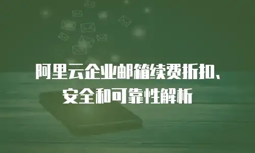 阿里云企业邮箱续费折扣、安全和可靠性解析