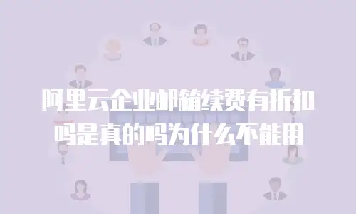阿里云企业邮箱续费有折扣吗是真的吗为什么不能用