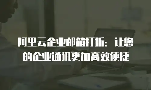 阿里云企业邮箱打折：让您的企业通讯更加高效便捷
