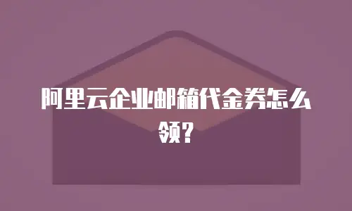 阿里云企业邮箱代金券怎么领?