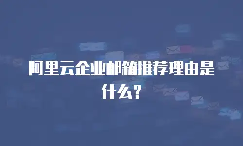 阿里云企业邮箱推荐理由是什么？