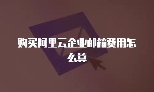 购买阿里云企业邮箱费用怎么算