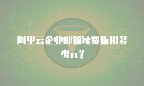 阿里云企业邮箱续费折扣多少元?