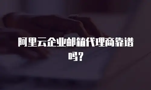 阿里云企业邮箱代理商靠谱吗？