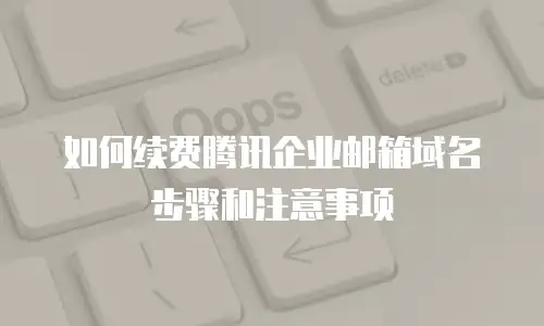 如何续费腾讯企业邮箱域名步骤和注意事项