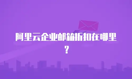 阿里云企业邮箱折扣在哪里？