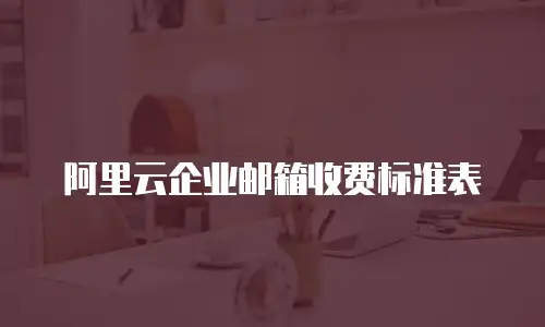阿里云企业邮箱收费标准表