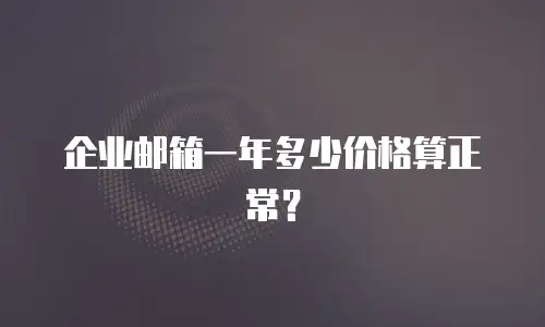 企业邮箱一年多少价格算正常？