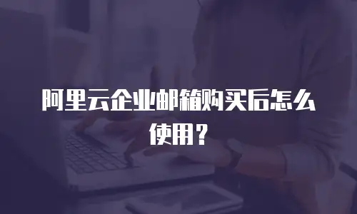 阿里云企业邮箱购买后怎么使用？