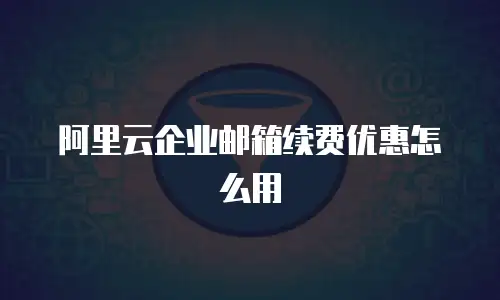 阿里云企业邮箱续费优惠怎么用