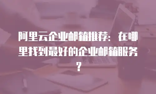 阿里云企业邮箱推荐：在哪里找到最好的企业邮箱服务？