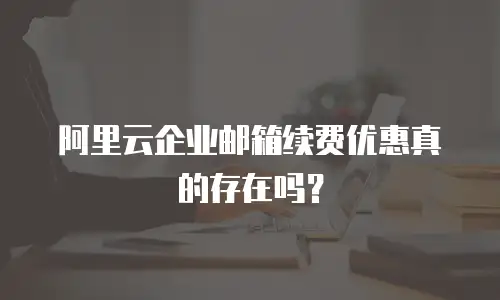 阿里云企业邮箱续费优惠真的存在吗？