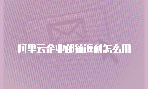阿里云企业邮箱返利怎么用