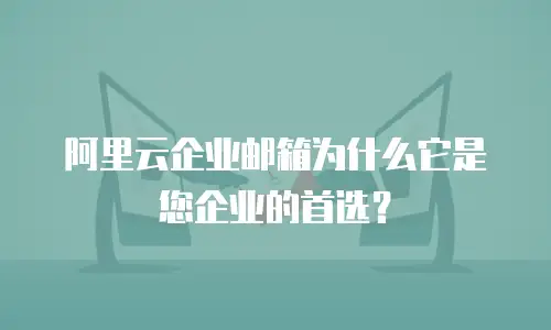 阿里云企业邮箱为什么它是您企业的首选?