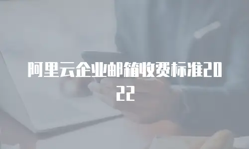 阿里云企业邮箱收费标准2022