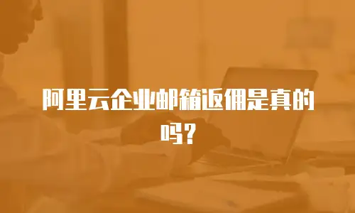 阿里云企业邮箱返佣是真的吗？