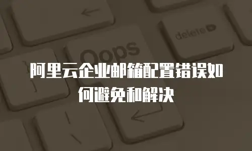 阿里云企业邮箱配置错误如何避免和解决
